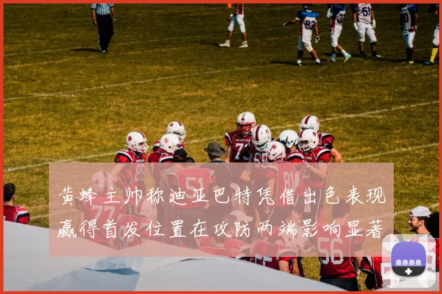 黄蜂主帅称迪亚巴特凭借出色表现赢得首发位置在攻防两端影响显著