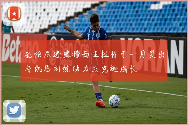 孔帕尼透露穆西亚拉将于一月复出与凯恩训练助力杰克逊成长