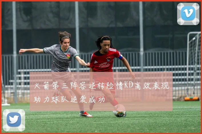 火箭第三阵容逆转险情KD高效表现助力球队逆袭成功