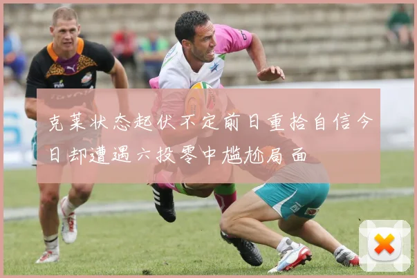 克莱状态起伏不定前日重拾自信今日却遭遇六投零中尴尬局面