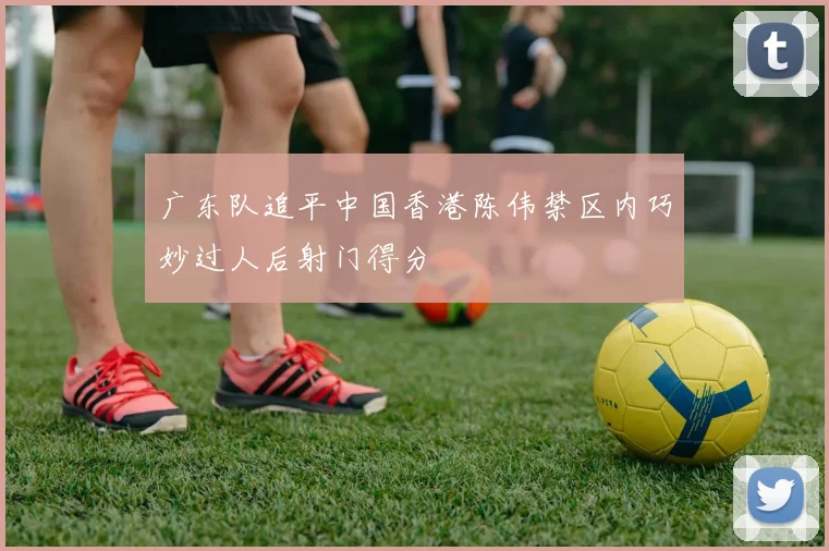 广东队追平中国香港陈伟禁区内巧妙过人后射门得分