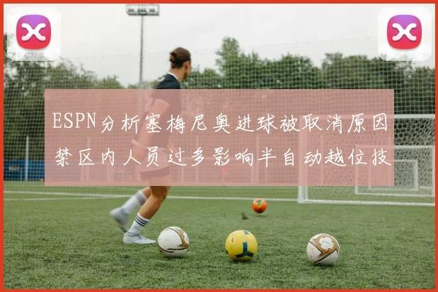 ESPN分析塞梅尼奥进球被取消原因禁区内人员过多影响半自动越位技术使用