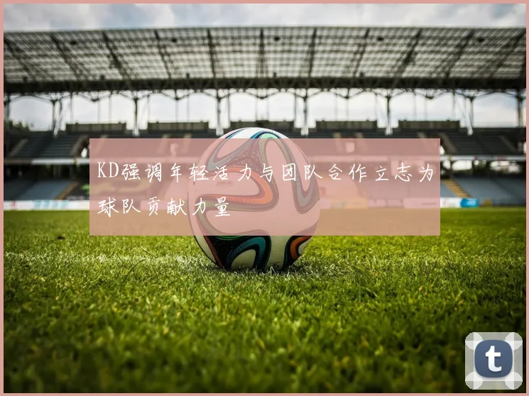 KD强调年轻活力与团队合作立志为球队贡献力量