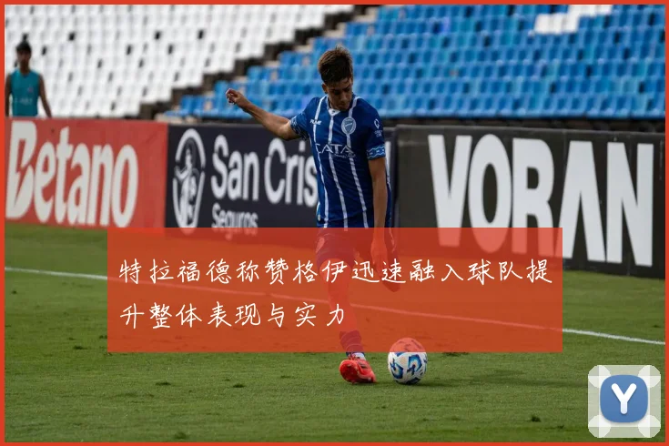 特拉福德称赞格伊迅速融入球队提升整体表现与实力