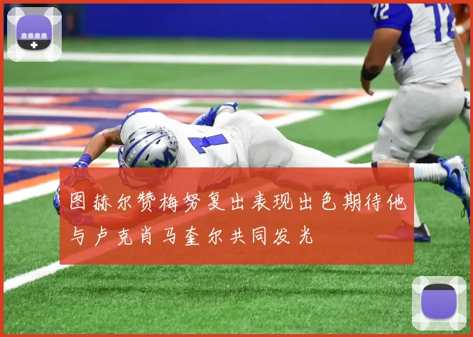 图赫尔赞梅努复出表现出色期待他与卢克肖马奎尔共同发光
