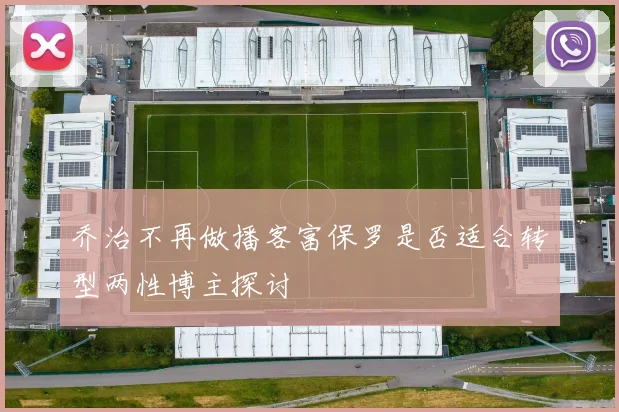 乔治不再做播客富保罗是否适合转型两性博主探讨