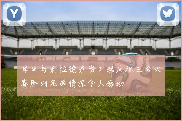 库里与利拉德亲密互动庆祝三分大赛胜利兄弟情深令人感动
