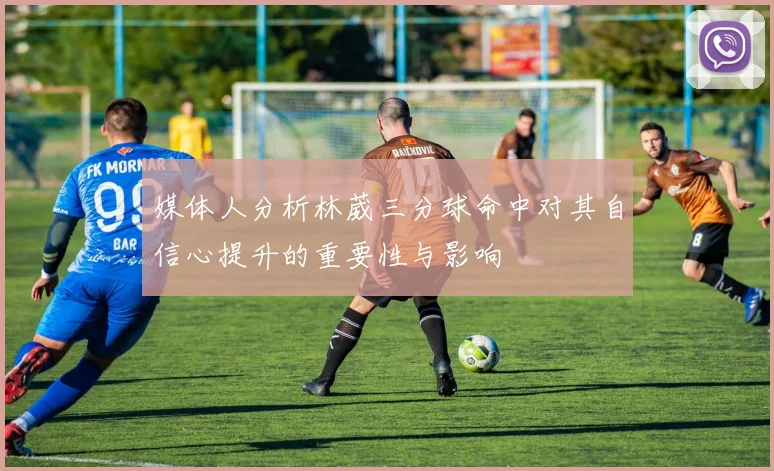 媒体人分析林葳三分球命中对其自信心提升的重要性与影响