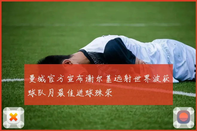 曼城官方宣布谢尔基远射世界波获球队月最佳进球殊荣