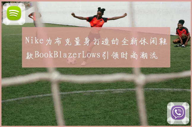 Nike为布克量身打造的全新休闲鞋款BookBlazerLows引领时尚潮流