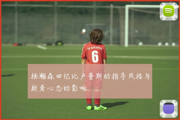 杨瀚森回忆比卢普斯的指导风格与新秀心态的影响