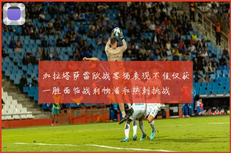 加拉塔萨雷欧战客场表现不佳仅获一胜面临战利物浦和热刺挑战