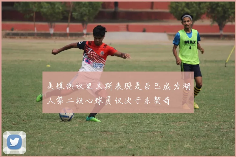 美媒热议里夫斯表现是否已成为湖人第二核心球员仅次于东契奇