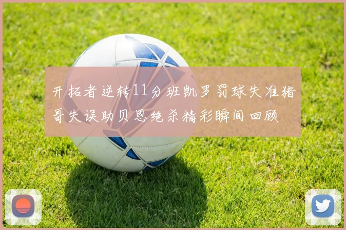 开拓者逆转11分班凯罗罚球失准猪哥失误助贝恩绝杀精彩瞬间回顾