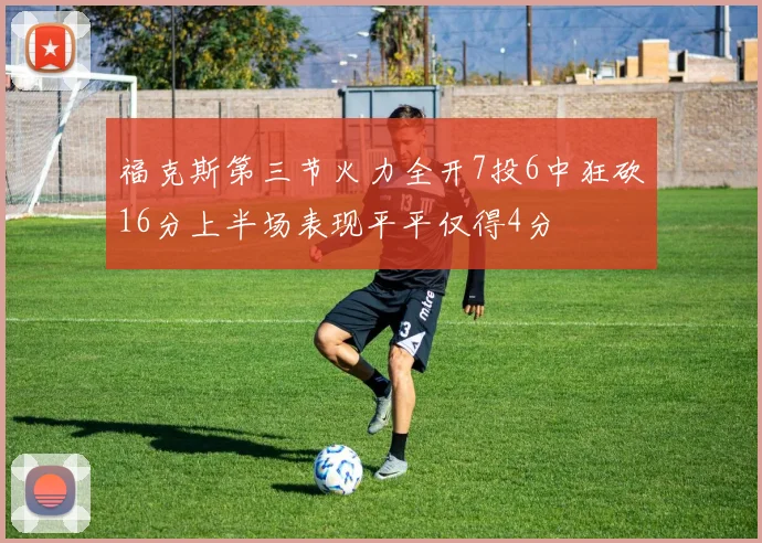福克斯第三节火力全开7投6中狂砍16分上半场表现平平仅得4分
