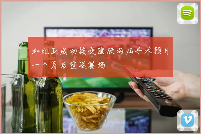 加比亚成功接受腹股沟疝手术预计一个月后重返赛场
