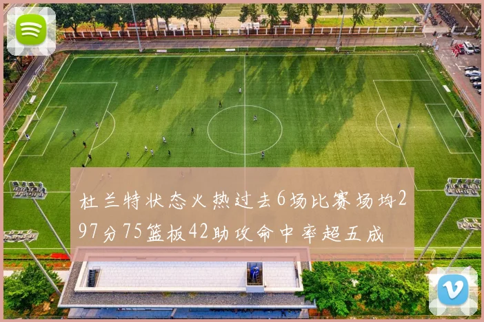 杜兰特状态火热过去6场比赛场均297分75篮板42助攻命中率超五成