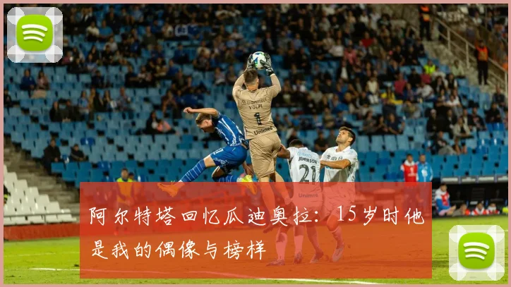 阿尔特塔回忆瓜迪奥拉：15岁时他是我的偶像与榜样
