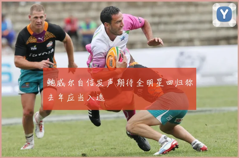 鲍威尔自信发声期待全明星回归称去年应当入选