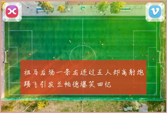 祖马后场一条龙连过五人却高射炮踢飞引发兰帕德爆笑回忆