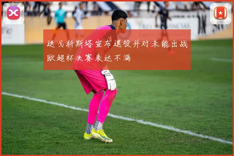 迭戈科斯塔宣布退役并对未能出战欧超杯决赛表达不满