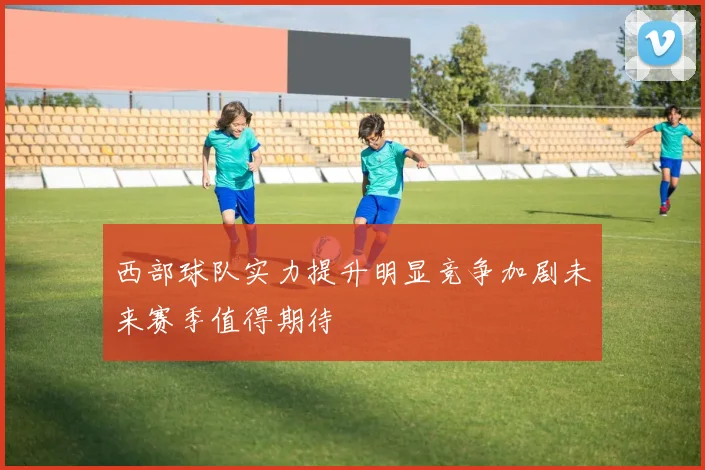 西部球队实力提升明显竞争加剧未来赛季值得期待