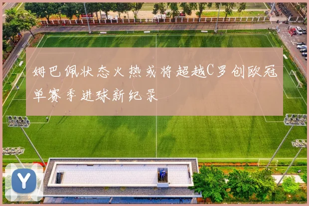 姆巴佩状态火热或将超越C罗创欧冠单赛季进球新纪录