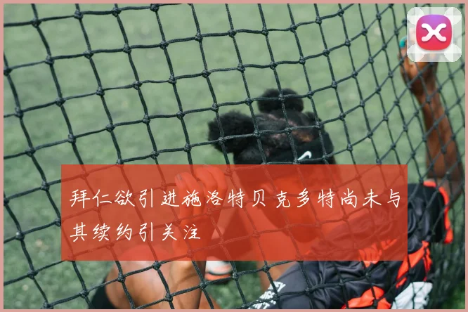 拜仁欲引进施洛特贝克多特尚未与其续约引关注