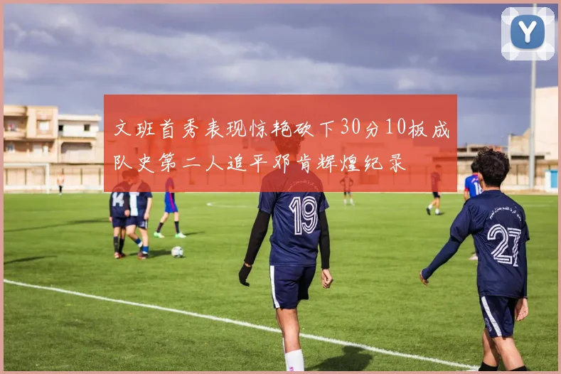 文班首秀表现惊艳砍下30分10板成队史第二人追平邓肯辉煌纪录