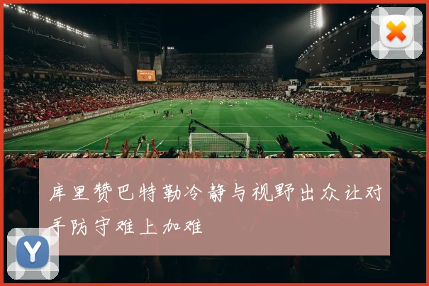 库里赞巴特勒冷静与视野出众让对手防守难上加难
