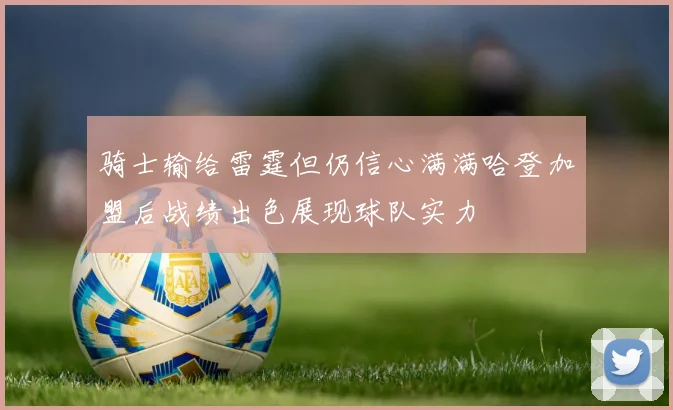 骑士输给雷霆但仍信心满满哈登加盟后战绩出色展现球队实力