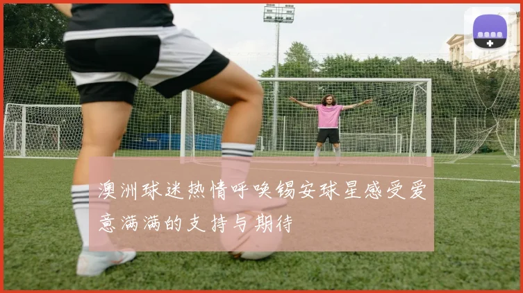 澳洲球迷热情呼唤锡安球星感受爱意满满的支持与期待