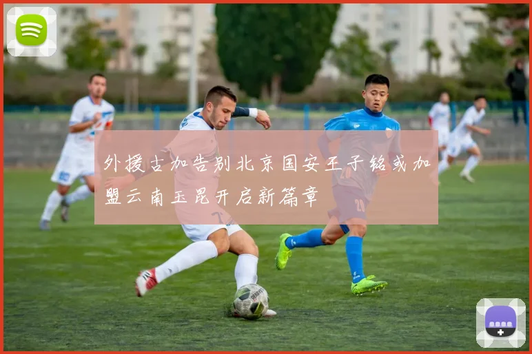 外援古加告别北京国安王子铭或加盟云南玉昆开启新篇章