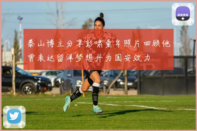 泰山博主分享彭啸童年照片回顾他曾表达留洋梦想并为国安效力