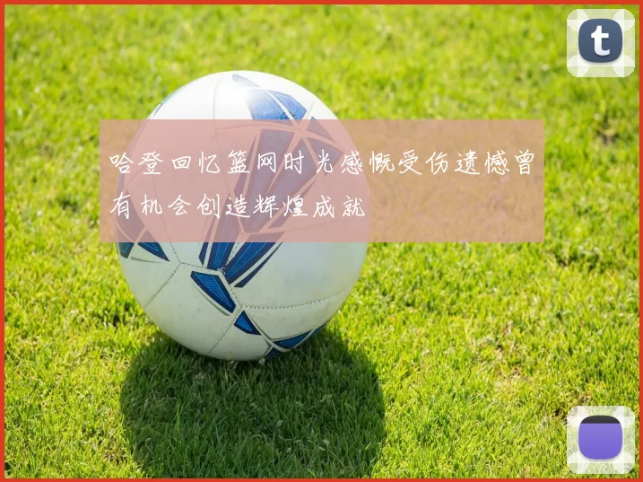 哈登回忆篮网时光感慨受伤遗憾曾有机会创造辉煌成就