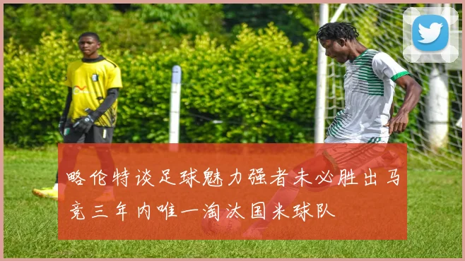 略伦特谈足球魅力强者未必胜出马竞三年内唯一淘汰国米球队
