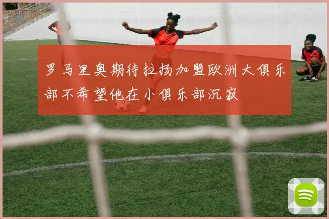 罗马里奥期待拉扬加盟欧洲大俱乐部不希望他在小俱乐部沉寂
