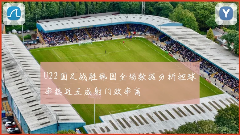 U22国足战胜韩国全场数据分析控球率接近五成射门效率高