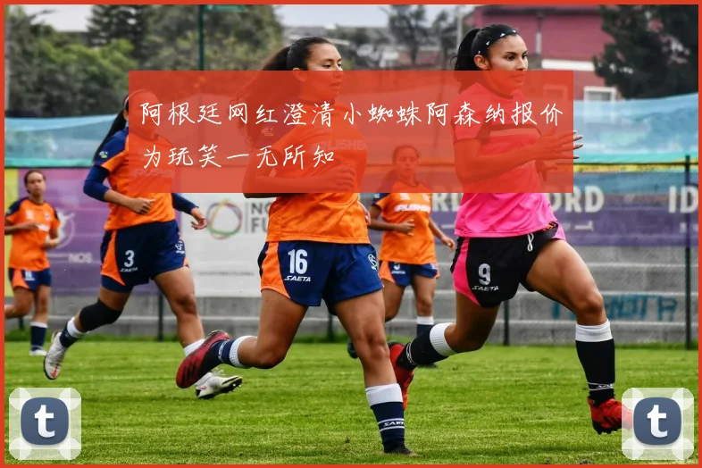 阿根廷网红澄清小蜘蛛阿森纳报价为玩笑一无所知