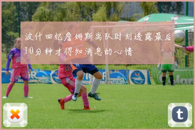 波什回忆詹姆斯离队时刻透露最后10分钟才得知消息的心情