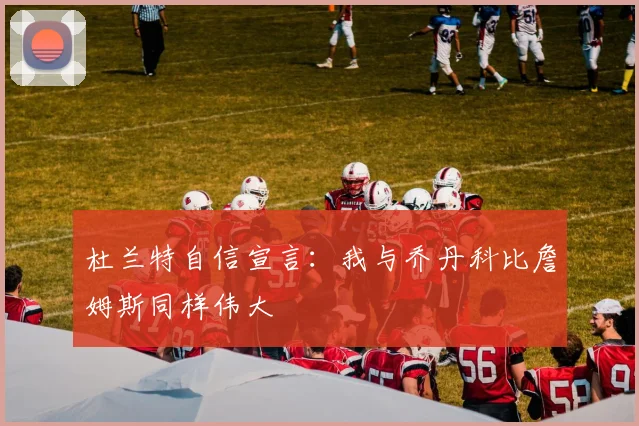 杜兰特自信宣言：我与乔丹科比詹姆斯同样伟大