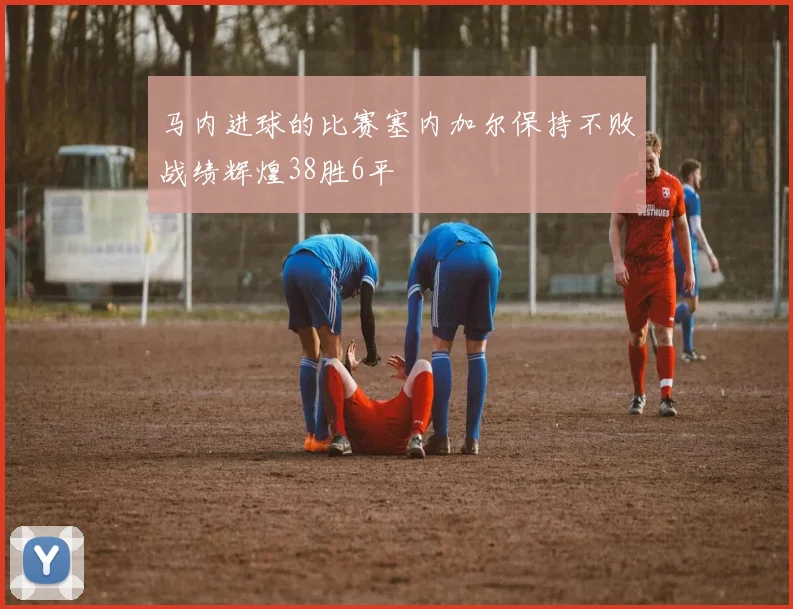 马内进球的比赛塞内加尔保持不败战绩辉煌38胜6平