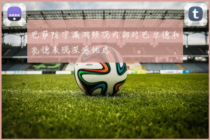 巴萨防守漏洞频现内部对巴尔德和孔德表现深感忧虑