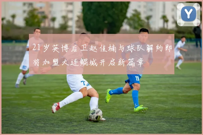 21岁英博后卫赵佳楠与球队解约即将加盟大连鲲城开启新篇章
