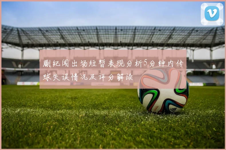 蒯纪闻出场短暂表现分析5分钟内传球失误情况及评分解读