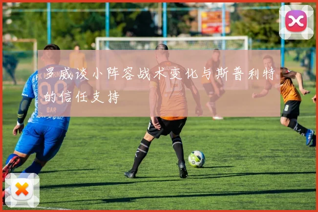 罗威谈小阵容战术变化与斯普利特的信任支持