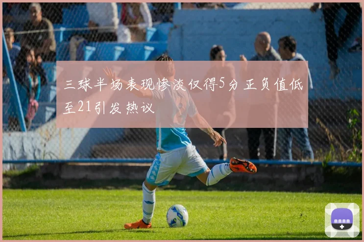三球半场表现惨淡仅得5分正负值低至21引发热议