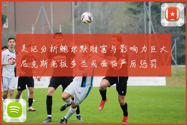 美记分析鲍尔默财富与影响力巨大尼克斯老板多兰或面临严厉惩罚